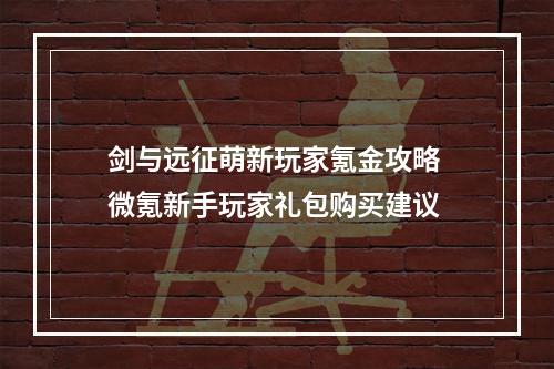 剑与远征萌新玩家氪金攻略 微氪新手玩家礼包购买建议