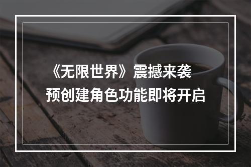 《无限世界》震撼来袭 预创建角色功能即将开启