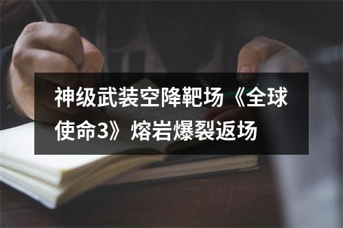 神级武装空降靶场《全球使命3》熔岩爆裂返场