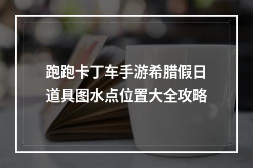 跑跑卡丁车手游希腊假日道具图水点位置大全攻略