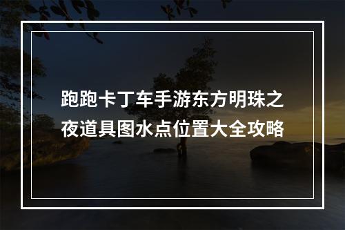 跑跑卡丁车手游东方明珠之夜道具图水点位置大全攻略