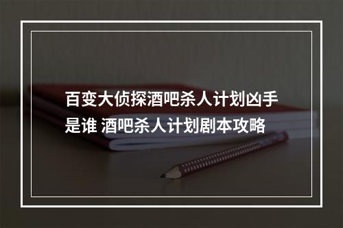 百变大侦探酒吧杀人计划凶手是谁 酒吧杀人计划剧本攻略