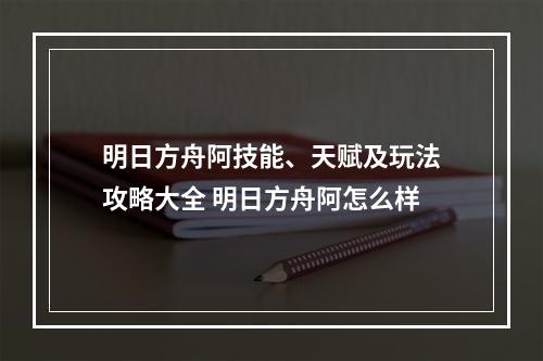 明日方舟阿技能、天赋及玩法攻略大全 明日方舟阿怎么样