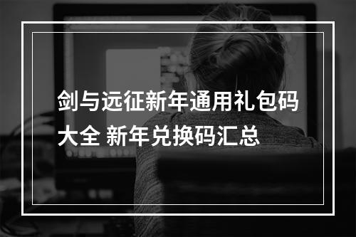 剑与远征新年通用礼包码大全 新年兑换码汇总