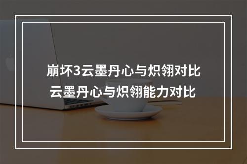 崩坏3云墨丹心与炽翎对比 云墨丹心与炽翎能力对比