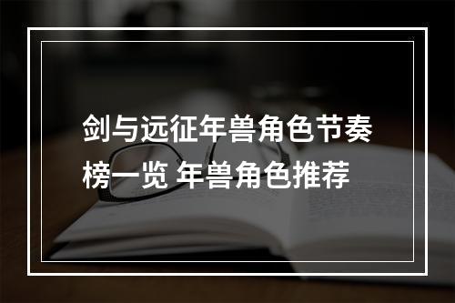 剑与远征年兽角色节奏榜一览 年兽角色推荐