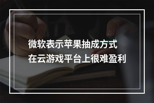 微软表示苹果抽成方式 在云游戏平台上很难盈利