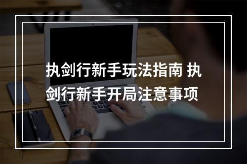 执剑行新手玩法指南 执剑行新手开局注意事项