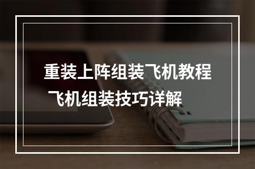 重装上阵组装飞机教程 飞机组装技巧详解