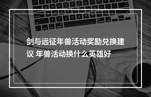 剑与远征年兽活动奖励兑换建议 年兽活动换什么英雄好