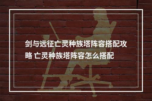 剑与远征亡灵种族塔阵容搭配攻略 亡灵种族塔阵容怎么搭配