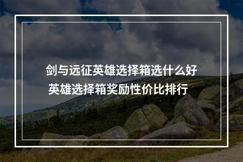 剑与远征英雄选择箱选什么好 英雄选择箱奖励性价比排行