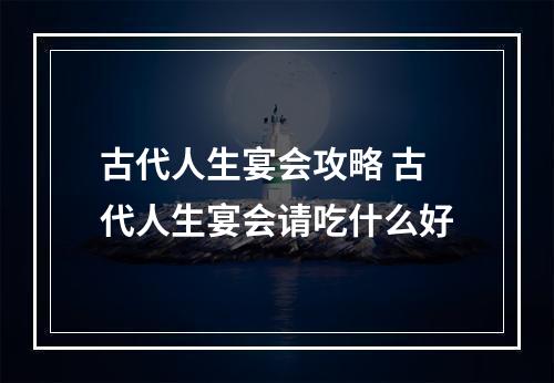 古代人生宴会攻略 古代人生宴会请吃什么好