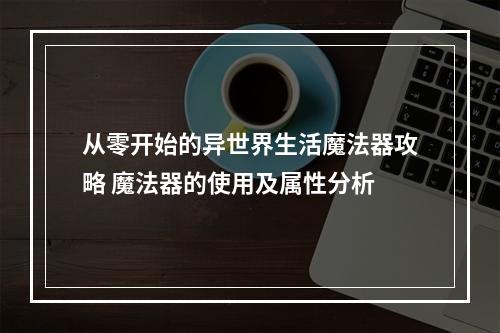 从零开始的异世界生活魔法器攻略 魔法器的使用及属性分析