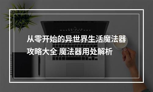 从零开始的异世界生活魔法器攻略大全 魔法器用处解析