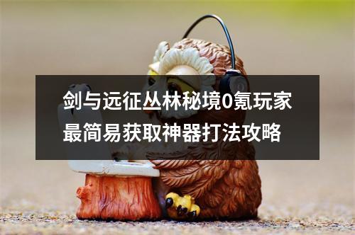 剑与远征丛林秘境0氪玩家最简易获取神器打法攻略