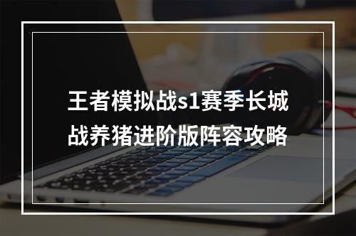 王者模拟战s1赛季长城战养猪进阶版阵容攻略