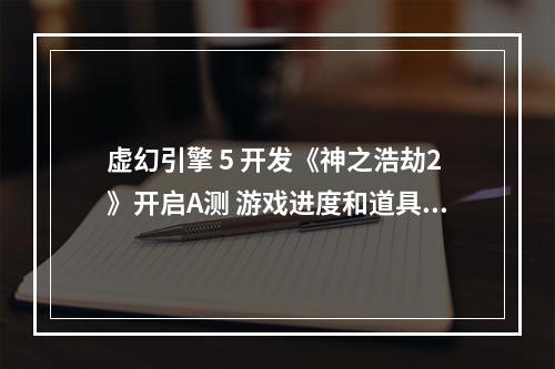 虚幻引擎 5 开发《神之浩劫2》开启A测 游戏进度和道具可永久保留