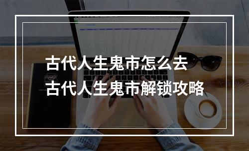 古代人生鬼市怎么去 古代人生鬼市解锁攻略