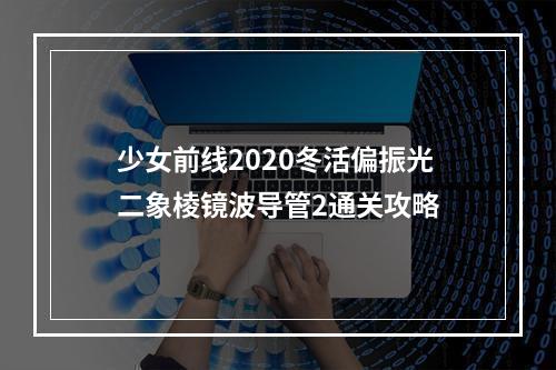 少女前线2020冬活偏振光二象棱镜波导管2通关攻略