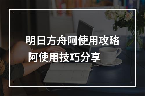 明日方舟阿使用攻略 阿使用技巧分享