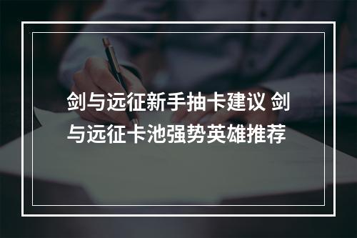 剑与远征新手抽卡建议 剑与远征卡池强势英雄推荐