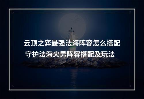 云顶之弈最强法海阵容怎么搭配 守护法海火男阵容搭配及玩法