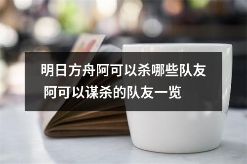 明日方舟阿可以杀哪些队友 阿可以谋杀的队友一览