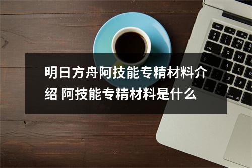 明日方舟阿技能专精材料介绍 阿技能专精材料是什么