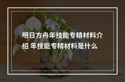 明日方舟年技能专精材料介绍 年技能专精材料是什么