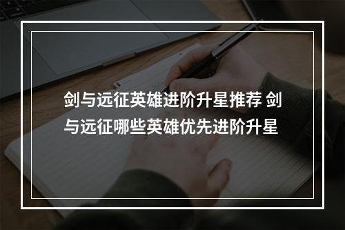 剑与远征英雄进阶升星推荐 剑与远征哪些英雄优先进阶升星