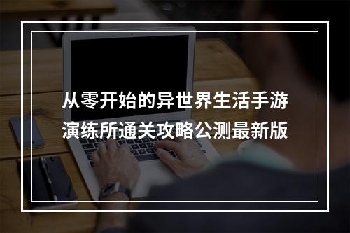 从零开始的异世界生活手游演练所通关攻略公测最新版