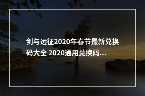 剑与远征2020年春节最新兑换码大全 2020通用兑换码分享