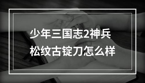 少年三国志2神兵松纹古锭刀怎么样