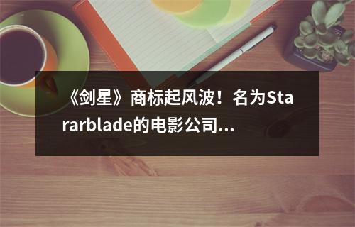 《剑星》商标起风波！名为Stararblade的电影公司起诉索尼和Shift Up