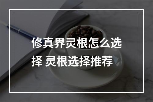 修真界灵根怎么选择 灵根选择推荐