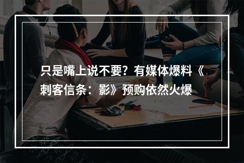 只是嘴上说不要？有媒体爆料《刺客信条：影》预购依然火爆