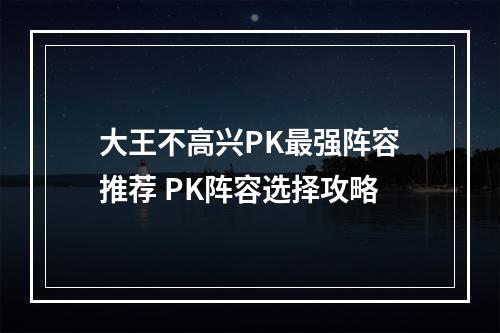 大王不高兴PK最强阵容推荐 PK阵容选择攻略