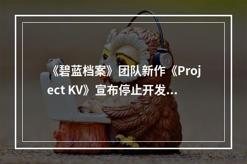 《碧蓝档案》团队新作《Project KV》宣布停止开发 并删除相关物料