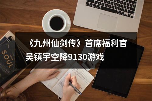 《九州仙剑传》首席福利官吴镇宇空降9130游戏