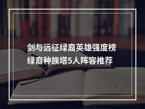 剑与远征绿裔英雄强度榜 绿裔种族塔5人阵容推荐