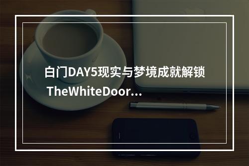 白门DAY5现实与梦境成就解锁 TheWhiteDoor成就攻略