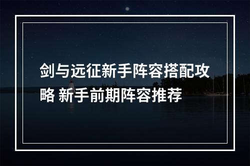 剑与远征新手阵容搭配攻略 新手前期阵容推荐