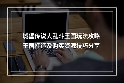 城堡传说大乱斗王国玩法攻略 王国打造及购买资源技巧分享