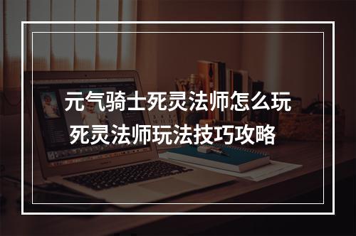 元气骑士死灵法师怎么玩 死灵法师玩法技巧攻略