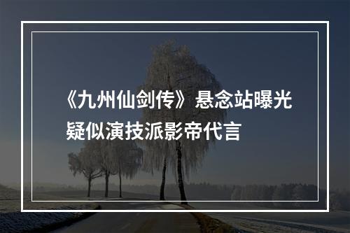 《九州仙剑传》悬念站曝光  疑似演技派影帝代言