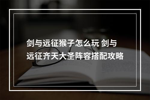 剑与远征猴子怎么玩 剑与远征齐天大圣阵容搭配攻略