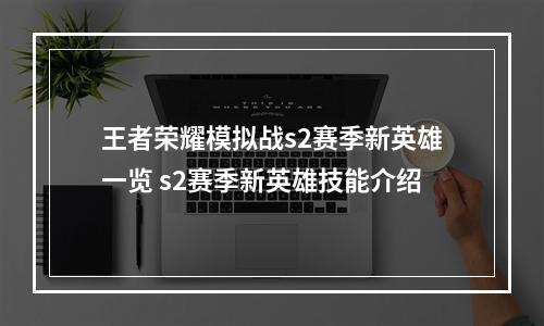 王者荣耀模拟战s2赛季新英雄一览 s2赛季新英雄技能介绍