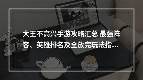 大王不高兴手游攻略汇总 最强阵容、英雄排名及全放完玩法指南