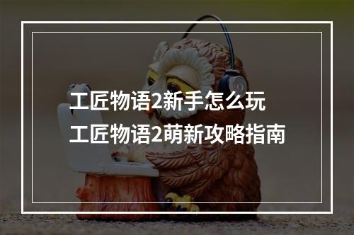 工匠物语2新手怎么玩 工匠物语2萌新攻略指南